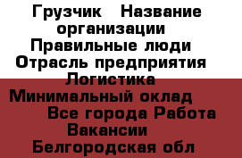 Грузчик › Название организации ­ Правильные люди › Отрасль предприятия ­ Логистика › Минимальный оклад ­ 30 000 - Все города Работа » Вакансии   . Белгородская обл.